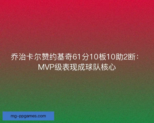 乔治卡尔赞约基奇61分10板10助2断：MVP级表现成球队核心