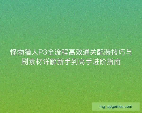 怪物猎人P3全流程高效通关配装技巧与刷素材详解新手到高手进阶指南