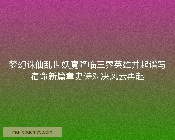 梦幻诛仙乱世妖魔降临三界英雄并起谱写宿命新篇章史诗对决风云再起