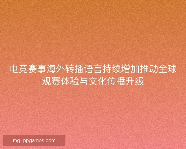 电竞赛事海外转播语言持续增加推动全球观赛体验与文化传播升级